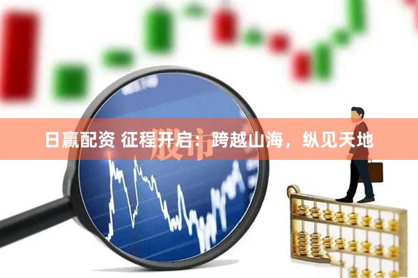 日赢配资 征程开启：跨越山海，纵见天地