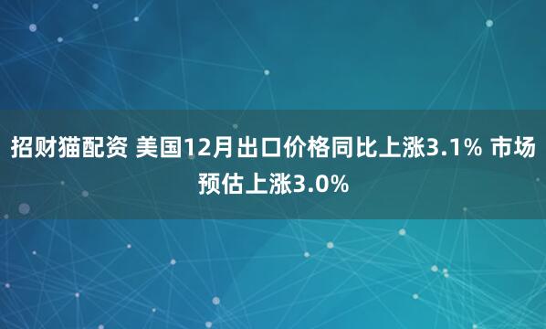 招财猫配资 美国12月出口价格同比上涨3.1% 市场预估上涨3.0%