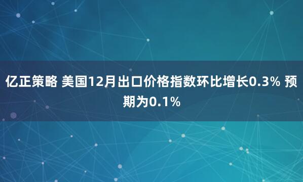 亿正策略 美国12月出口价格指数环比增长0.3% 预期为0.1%