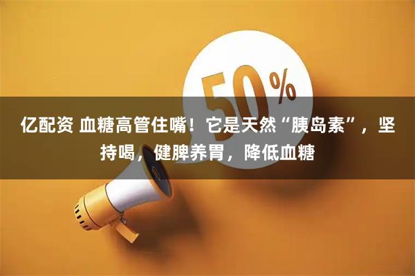亿配资 血糖高管住嘴！它是天然“胰岛素”，坚持喝，健脾养胃，降低血糖