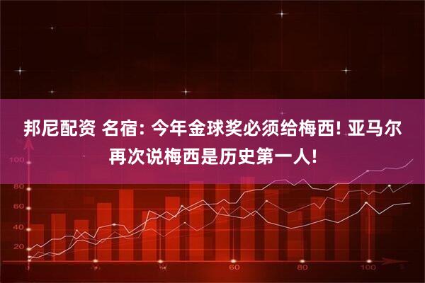 邦尼配资 名宿: 今年金球奖必须给梅西! 亚马尔再次说梅西是历史第一人!