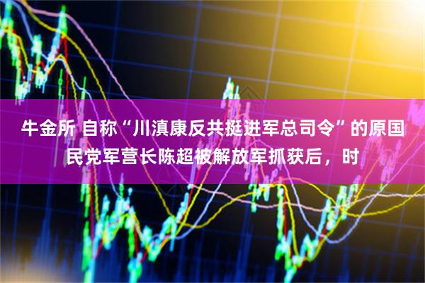 牛金所 自称“川滇康反共挺进军总司令”的原国民党军营长陈超被解放军抓获后，时
