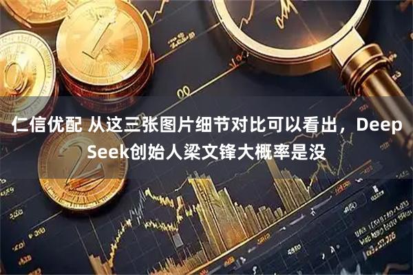 仁信优配 从这三张图片细节对比可以看出，DeepSeek创始人梁文锋大概率是没