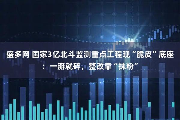 盛多网 国家3亿北斗监测重点工程现“脆皮”底座：一掰就碎，整改靠“抹粉”