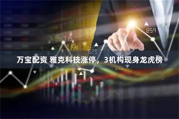 万宝配资 雅克科技涨停，3机构现身龙虎榜