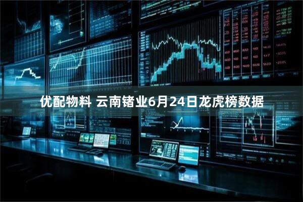 优配物料 云南锗业6月24日龙虎榜数据