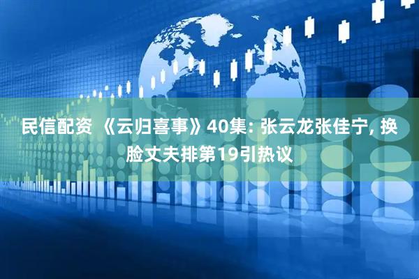 民信配资 《云归喜事》40集: 张云龙张佳宁, 换脸丈夫排第19引热议