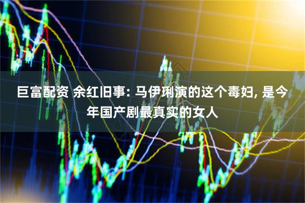 巨富配资 余红旧事: 马伊琍演的这个毒妇, 是今年国产剧最真实的女人