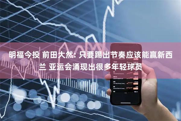 明福今投 前田大然: 只要踢出节奏应该能赢新西兰 亚运会涌现出很多年轻球员
