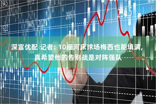 深富优配 记者: 10座河床球场梅西也能填满, 真希望他的告别战是对阵强队