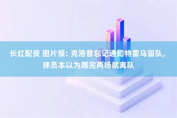 长红配资 图片报: 克洛普忘记通知特雷乌留队, 球员本以为踢完两场就离队