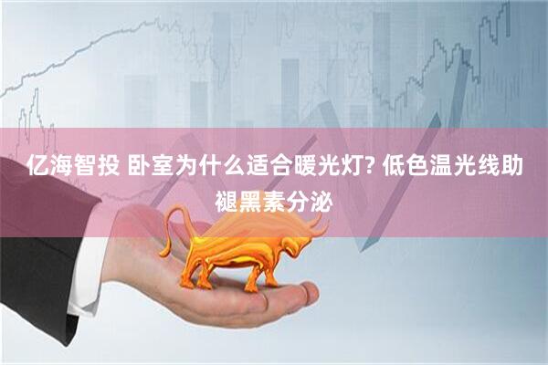 亿海智投 卧室为什么适合暖光灯? 低色温光线助褪黑素分泌