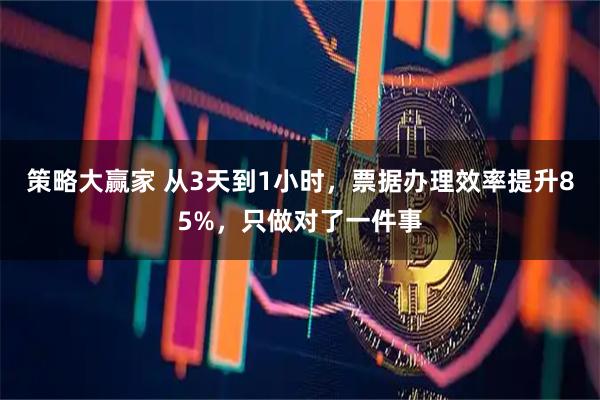 策略大赢家 从3天到1小时，票据办理效率提升85%，只做对了一件事