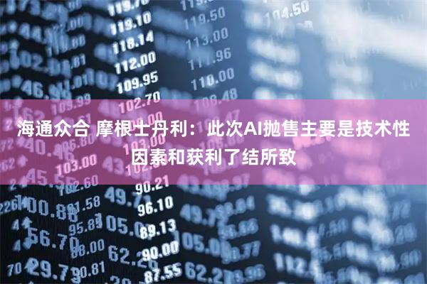 海通众合 摩根士丹利：此次AI抛售主要是技术性因素和获利了结所致