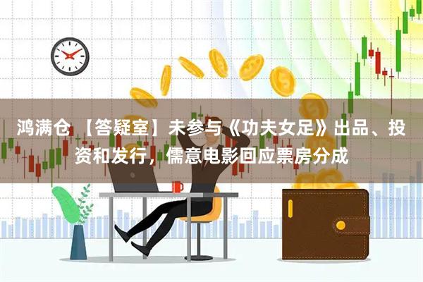 鸿满仓 【答疑室】未参与《功夫女足》出品、投资和发行，儒意电影回应票房分成