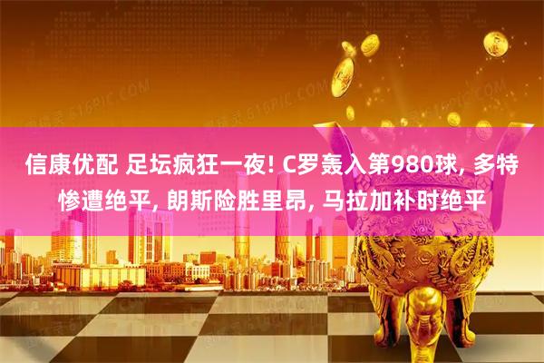 信康优配 足坛疯狂一夜! C罗轰入第980球, 多特惨遭绝平, 朗斯险胜里昂, 马拉加补时绝平