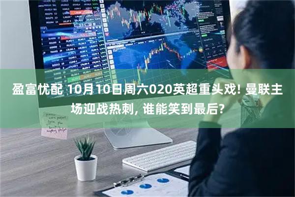 盈富忧配 10月10日周六020英超重头戏! 曼联主场迎战热刺, 谁能笑到最后?