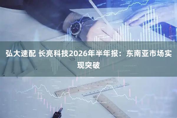 弘大速配 长亮科技2026年半年报：东南亚市场实现突破